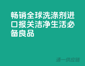 畅销全球，洗涤剂进口报关，洁净生活必备良品