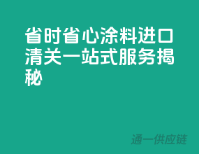 省时省心！涂料进口清关一站式服务揭秘