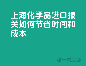 上海化学品进口报关，如何节省时间和成本？