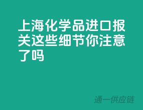 上海化学品进口报关，这些细节你注意了吗？