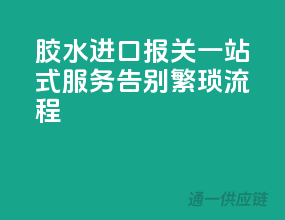 胶水进口报关一站式服务，告别繁琐流程