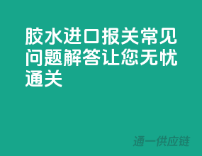 胶水进口报关常见问题解答，让您无忧通关