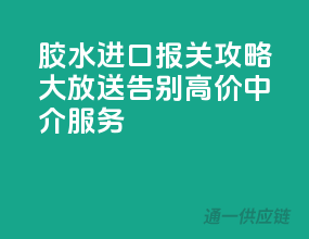 胶水进口报关攻略大放送，告别高价中介服务