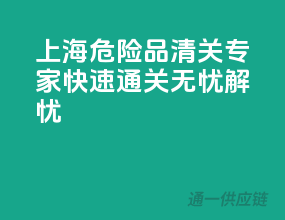 上海危险品清关专家，快速通关无忧解忧