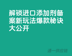 解锁进口添加剂备案新玩法，爆款秘诀大公开