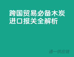 跨国贸易必备！木炭进口报关全解析