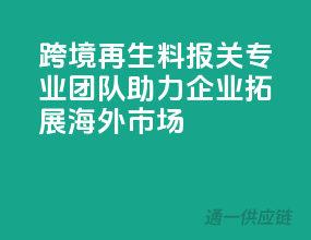 跨境再生料报关，专业团队助力企业拓展海外市场！