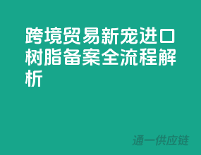 跨境贸易新宠：进口树脂备案全流程解析