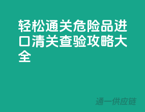 轻松通关！危险品进口清关查验攻略大全