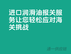进口润滑油报关服务，让您轻松应对海关挑战