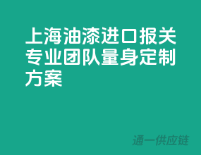 上海油漆进口报关，专业团队量身定制方案