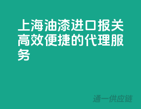 上海油漆进口报关，高效便捷的代理服务