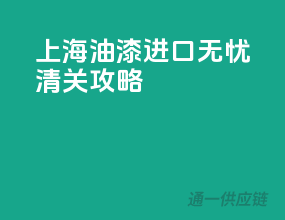 上海油漆进口无忧清关攻略