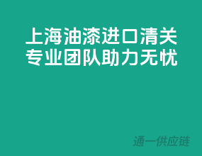 上海油漆进口清关，专业团队助力无忧