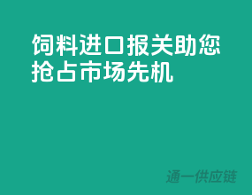 饲料进口报关，助您抢占市场先机