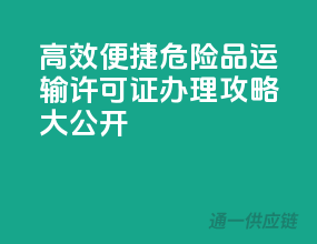 高效便捷，危险品运输许可证办理攻略大公开！