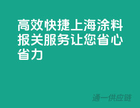 高效快捷，上海涂料报关服务让您省心省力