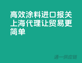 高效涂料进口报关，上海代理让贸易更简单