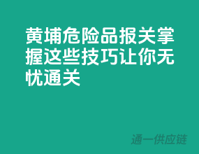 黄埔危险品报关，掌握这些技巧让你无忧通关