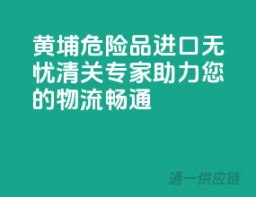 黄埔危险品进口无忧，清关专家助力您的物流畅通！