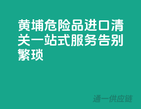黄埔危险品进口清关一站式服务，告别繁琐！