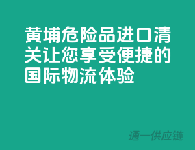 黄埔危险品进口清关，让您享受便捷的国际物流体验！