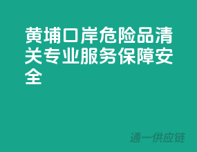黄埔口岸危险品清关，专业服务保障安全