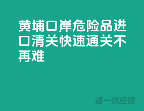 黄埔口岸危险品进口清关，快速通关不再难！