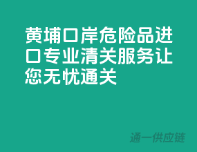黄埔口岸危险品进口，专业清关服务让您无忧通关！