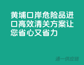 黄埔口岸危险品进口，高效清关方案让您省心又省力！