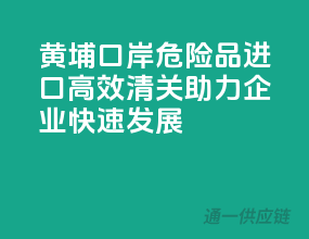 黄埔口岸危险品进口，高效清关，助力企业快速发展！