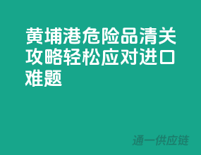 黄埔港危险品清关攻略，轻松应对进口难题