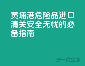 黄埔港危险品进口清关，安全无忧的必备指南