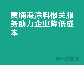 黄埔港涂料报关服务，助力企业降低成本