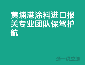 黄埔港涂料进口报关，专业团队保驾护航