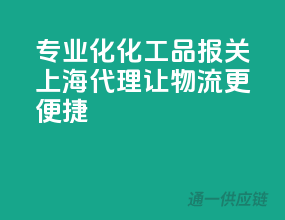专业化化工品报关，上海代理让物流更便捷