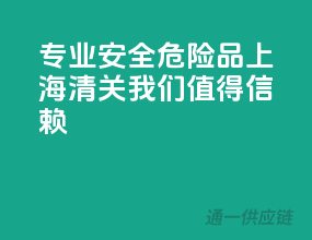 专业安全，危险品上海清关，我们值得信赖！