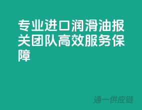 专业进口润滑油报关团队，高效服务保障