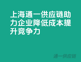 上海通一供应链，助力企业降低成本，提升竞争力！