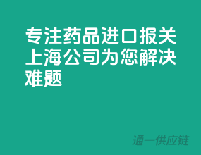 专注药品进口报关，上海公司为您解决难题