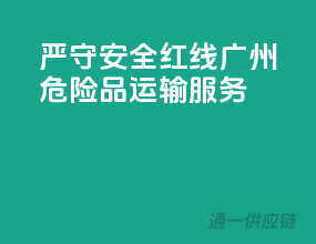 严守安全红线，广州危险品运输服务