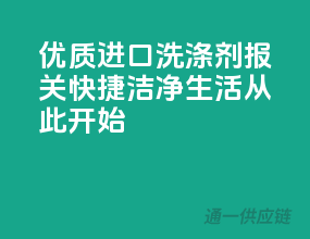 优质进口洗涤剂，报关快捷，洁净生活从此开始