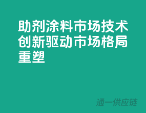 助剂涂料市场：技术创新驱动，市场格局重塑