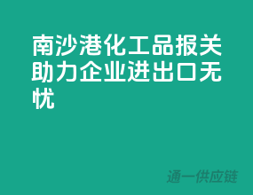 南沙港化工品报关，助力企业进出口无忧