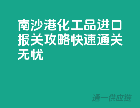 南沙港化工品进口报关攻略，快速通关无忧