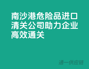南沙港危险品进口清关公司，助力企业高效通关
