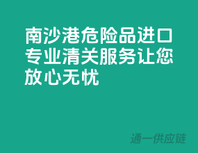 南沙港危险品进口，专业清关服务让您放心无忧