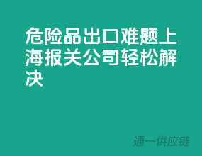 危险品出口难题，上海报关公司轻松解决