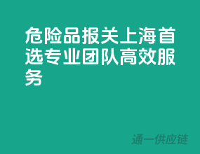 危险品报关上海首选，专业团队，高效服务