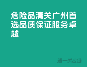 危险品清关广州首选，品质保证服务卓越